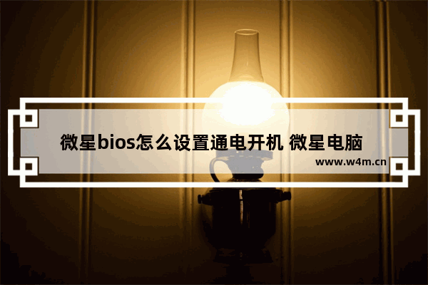 微星bios怎么设置通电开机 微星电脑 BIOS 设置开机启动