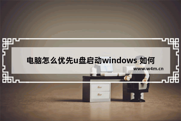 电脑怎么优先u盘启动windows 如何设置u盘启动windows系统？