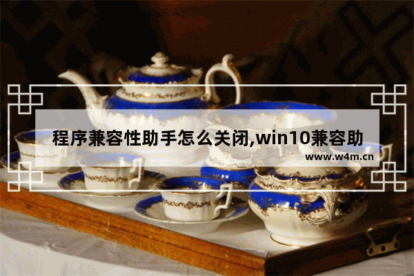 程序兼容性助手怎么关闭,win10兼容助手