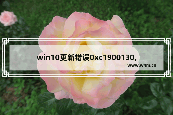 win10更新错误0xc1900130,win10更新失败0xc1900223