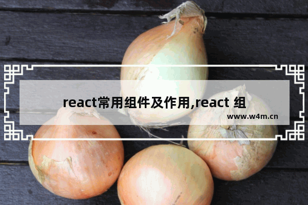 react常用组件及作用,react 组件传递数据