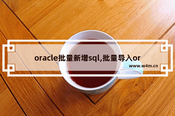 oracle批量新增sql,批量导入oracle数据库