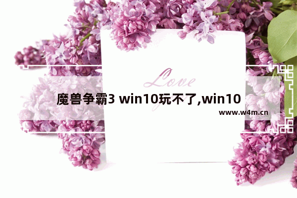 魔兽争霸3 win10玩不了,win10玩war3到后期崩溃