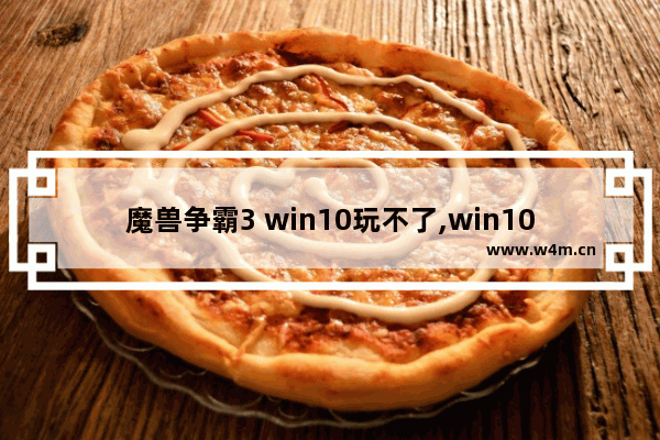 魔兽争霸3 win10玩不了,win10玩war3到后期崩溃