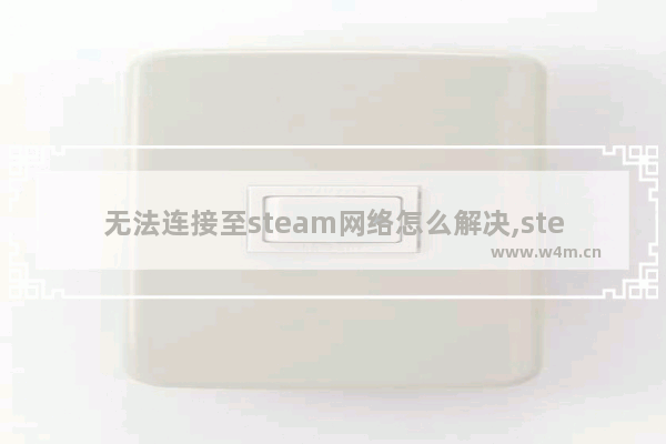 无法连接至steam网络怎么解决,steam错误无法连接至steam网络