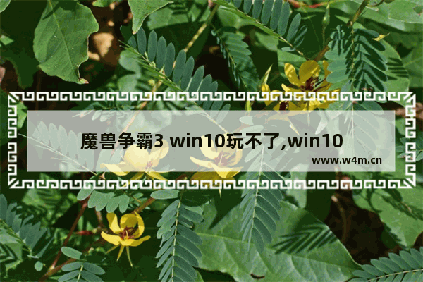 魔兽争霸3 win10玩不了,win10玩war3到后期崩溃