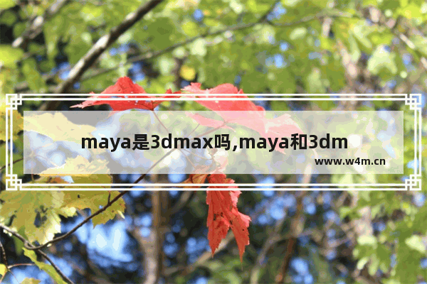 maya是3dmax吗,maya和3dmax哪个简单