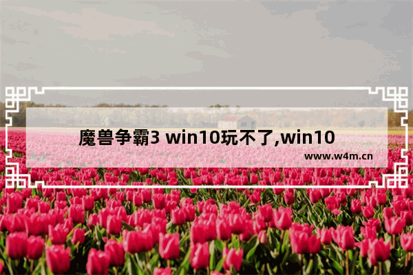 魔兽争霸3 win10玩不了,win10玩war3到后期崩溃