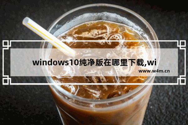 windows10纯净版在哪里下载,win10系统纯净版在哪里下载