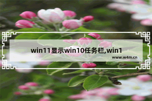 win11显示win10任务栏,win11怎么自定义任务栏