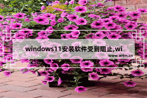 windows11安装软件受到阻止,win11阻止软件安装怎么办