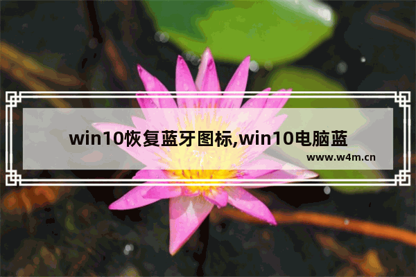 win10恢复蓝牙图标,win10电脑蓝牙图标不见了