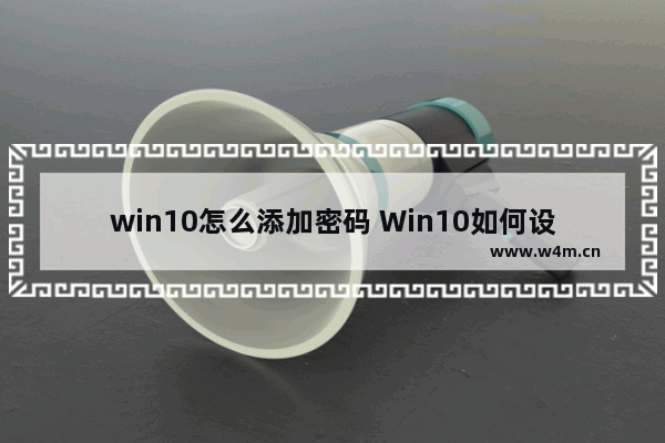 win10怎么添加密码 Win10如何设置登录密码