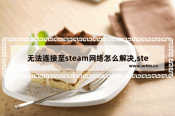 无法连接至steam网络怎么解决,steam错误无法连接至steam网络