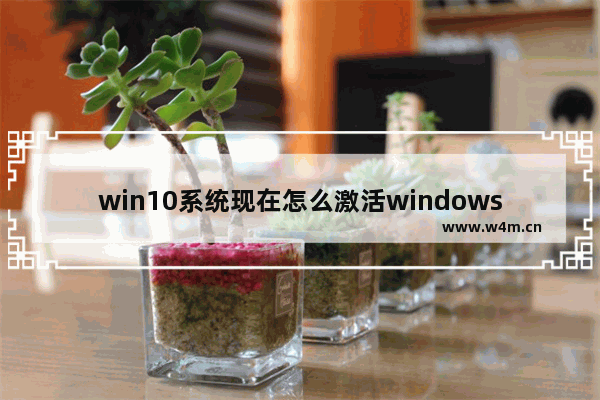 win10系统现在怎么激活windows 如何激活Win10系统