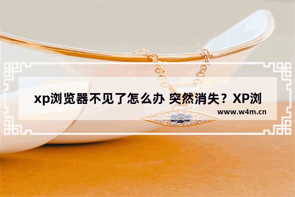 xp浏览器不见了怎么办 突然消失？XP浏览器神秘失踪该怎么办