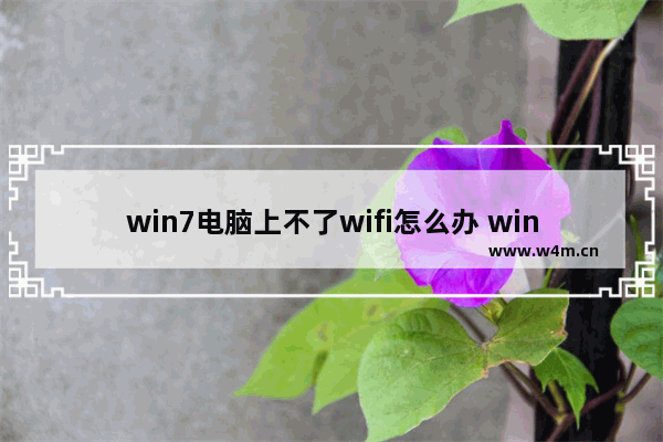 win7电脑上不了wifi怎么办 win7电脑无法连接WiFi怎么办