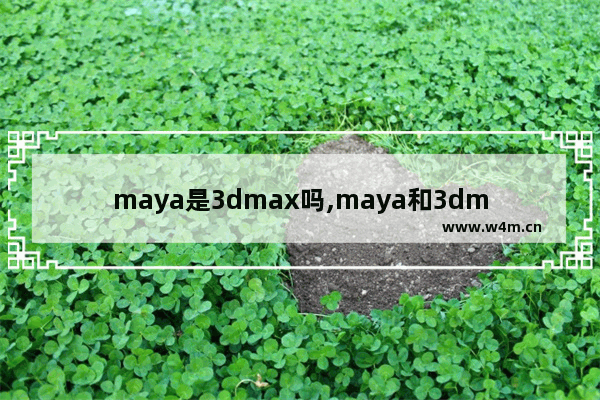 maya是3dmax吗,maya和3dmax哪个简单