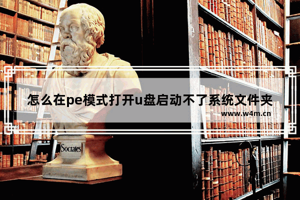 怎么在pe模式打开u盘启动不了系统文件夹 pe模式下找不到启动文件夹，怎么办？