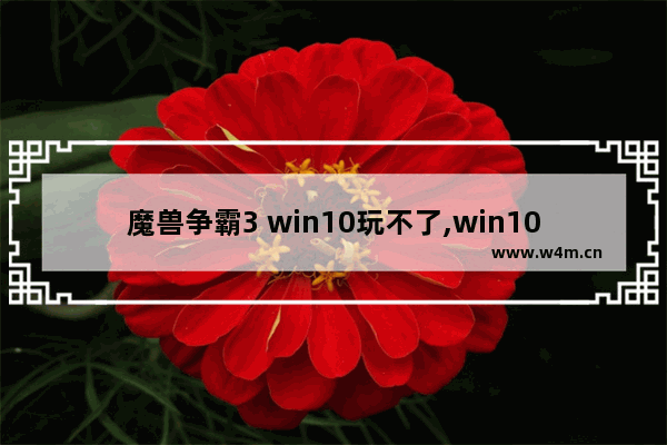 魔兽争霸3 win10玩不了,win10玩war3到后期崩溃