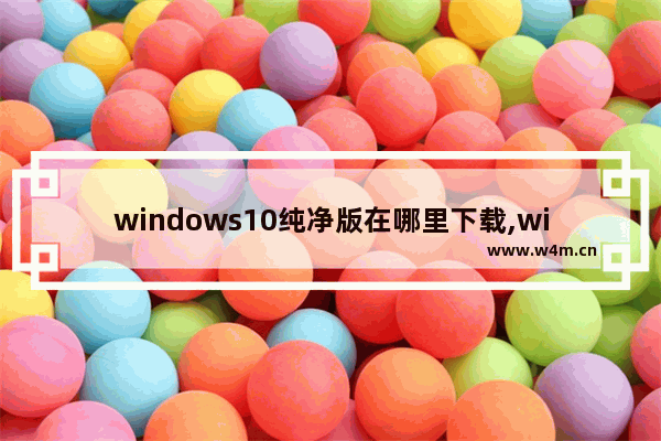 windows10纯净版在哪里下载,win10系统纯净版在哪里下载