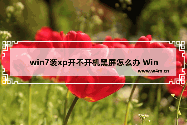 win7装xp开不开机黑屏怎么办 Win7装XP后无法开机黑屏解决方案