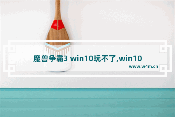 魔兽争霸3 win10玩不了,win10玩war3到后期崩溃