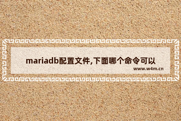 mariadb配置文件,下面哪个命令可以实现mariadb的安装,MariaDB的安装与配置教程