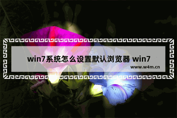 win7系统怎么设置默认浏览器 win7如何设置默认浏览器