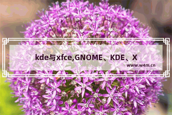 kde与xfce,GNOME、KDE、Xfce等桌面环境各自有什么优点