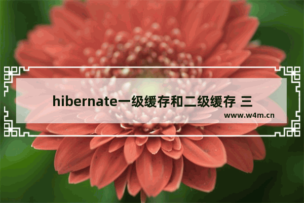 hibernate一级缓存和二级缓存 三级缓存,hibernate的二级缓存