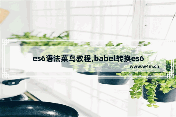 es6语法菜鸟教程,babel转换es6原理,利用babel将es6语法转es5的简单示例