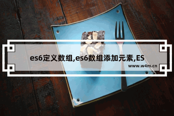 es6定义数组,es6数组添加元素,ES6 新增的创建数组的方法(小结)