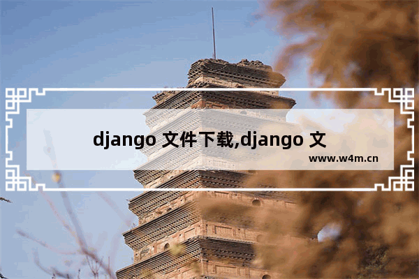 django 文件下载,django 文件,详解django三种文件下载方式