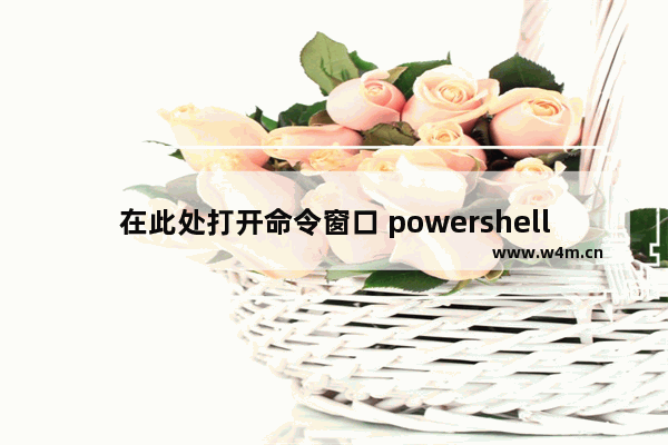 在此处打开命令窗口 powershell,windows10打开powershell