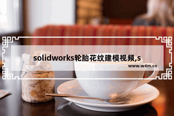 solidworks轮胎花纹建模视频,solidworks如何画轮胎