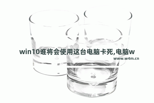 win10谁将会使用这台电脑卡死,电脑windows10卡住了