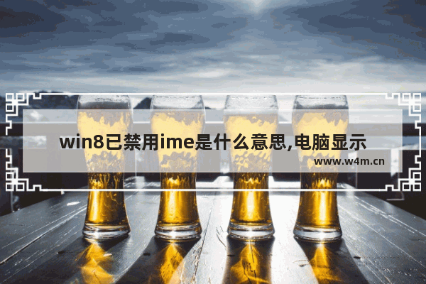 win8已禁用ime是什么意思,电脑显示已禁用ime怎么办