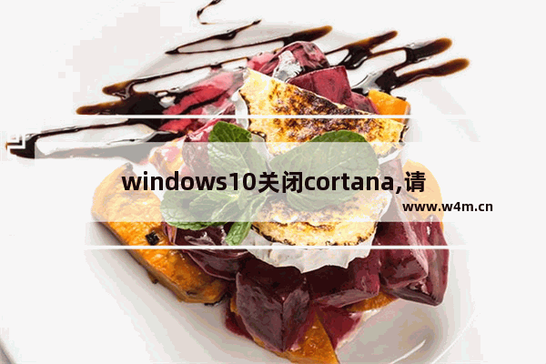 windows10关闭cortana,请更新windows以继续使用cortana