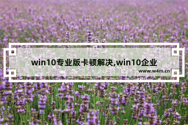 win10专业版卡顿解决,win10企业版卡顿怎么优化