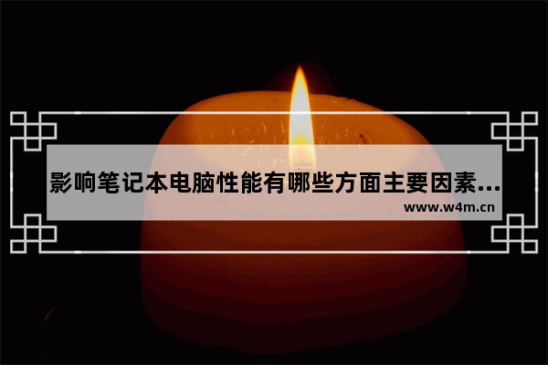 影响笔记本电脑性能有哪些方面主要因素,影响笔记本电脑性能有哪些方面的指标