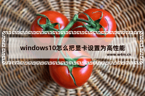 windows10怎么把显卡设置为高性能,win10笔记本怎么把显卡性能调最高