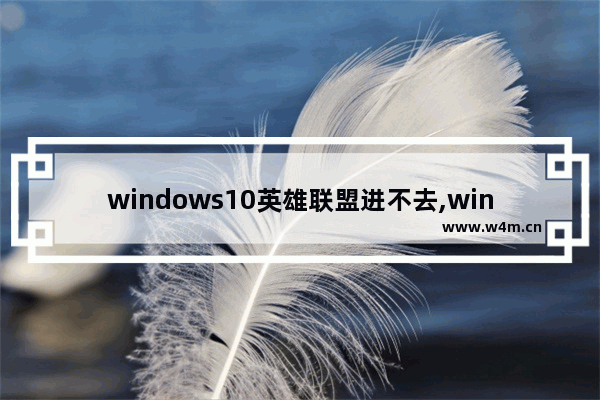 windows10英雄联盟进不去,win10进不去英雄联盟怎么办