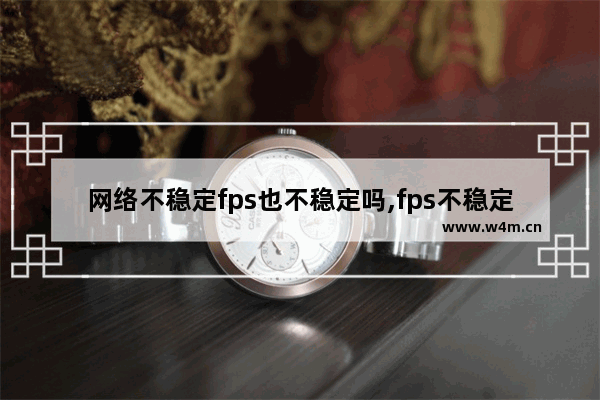 网络不稳定fps也不稳定吗,fps不稳定的原因