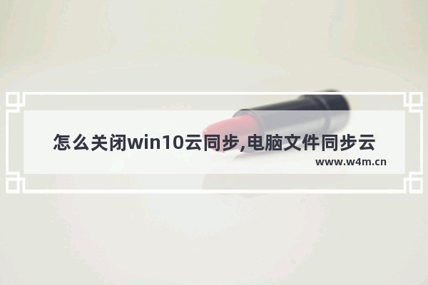 怎么关闭win10云同步,电脑文件同步云端