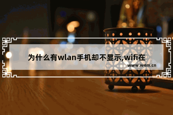 为什么有wlan手机却不显示,wifi在手机上没有显示是什么原因吗