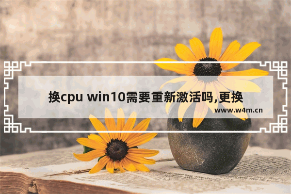 换cpu win10需要重新激活吗,更换电脑后怎么激活WIN10