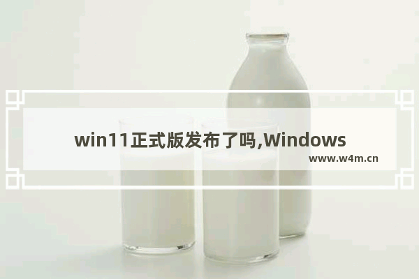 win11正式版发布了吗,Windows11正式版发布时间