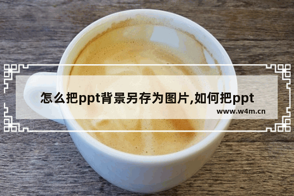 怎么把ppt背景另存为图片,如何把ppt的背景图片导出来