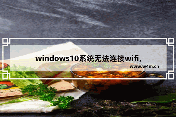 windows10系统无法连接wifi,win10无法连接wifi网络是怎么回事